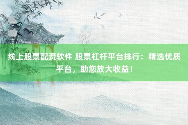 线上股票配资软件 股票杠杆平台排行：精选优质平台，助您放大收益！
