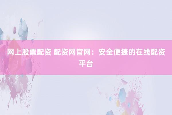 网上股票配资 配资网官网：安全便捷的在线配资平台