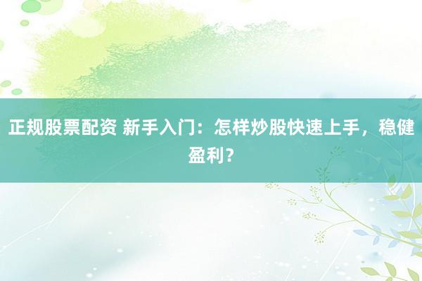 正规股票配资 新手入门：怎样炒股快速上手，稳健盈利？