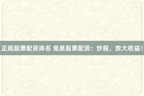 正规股票配资排名 免息股票配资：炒股，放大收益！