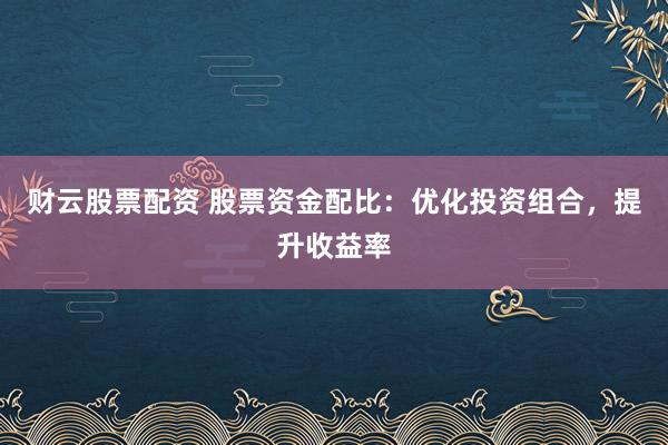 财云股票配资 股票资金配比：优化投资组合，提升收益率
