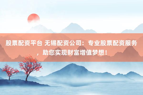 股票配资平台 无锡配资公司：专业股票配资服务，助您实现财富增值梦想！