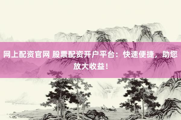 网上配资官网 股票配资开户平台：快速便捷，助您放大收益！
