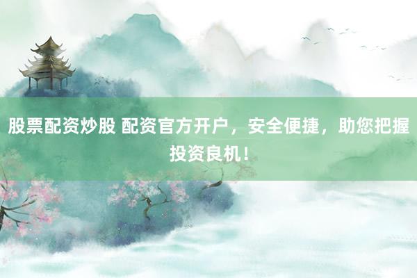 股票配资炒股 配资官方开户，安全便捷，助您把握投资良机！