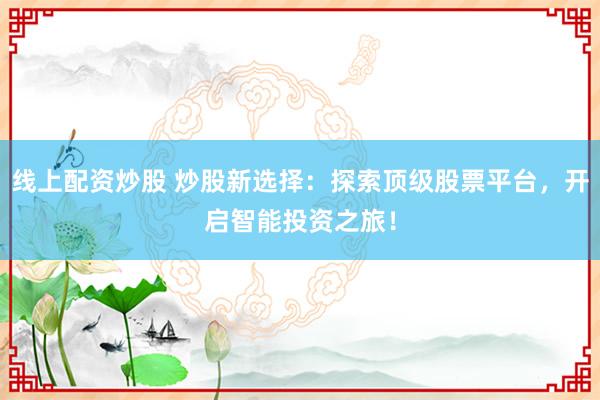 线上配资炒股 炒股新选择：探索顶级股票平台，开启智能投资之旅！