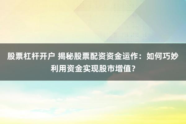 股票杠杆开户 揭秘股票配资资金运作：如何巧妙利用资金实现股市增值？