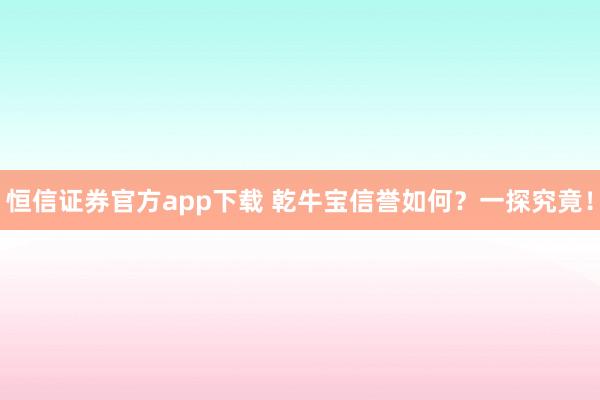 恒信证券官方app下载 乾牛宝信誉如何？一探究竟！