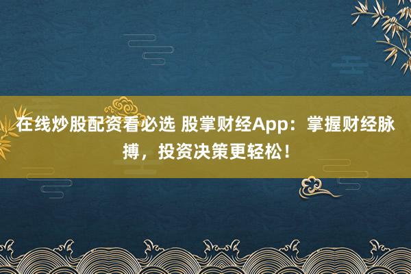 在线炒股配资看必选 股掌财经App：掌握财经脉搏，投资决策更轻松！