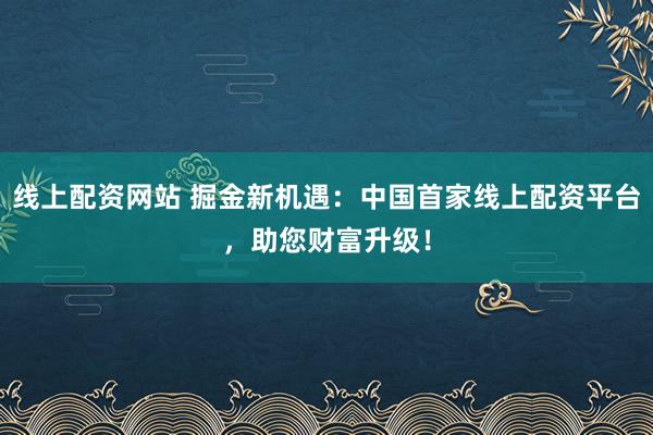 线上配资网站 掘金新机遇：中国首家线上配资平台，助您财富升级！