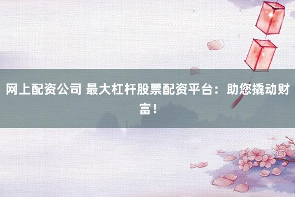 网上配资公司 最大杠杆股票配资平台：助您撬动财富！