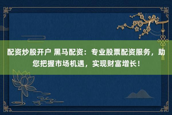 配资炒股开户 黑马配资：专业股票配资服务，助您把握市场机遇，实现财富增长！