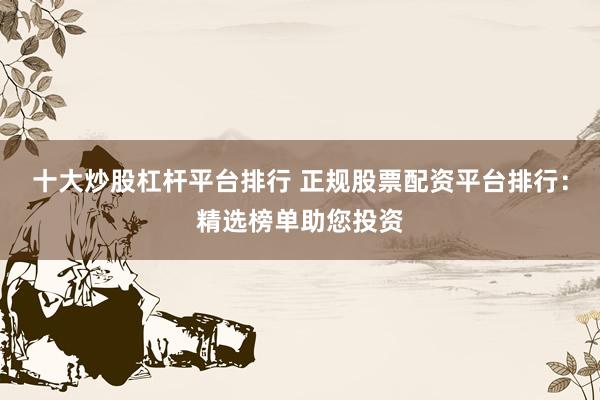 十大炒股杠杆平台排行 正规股票配资平台排行：精选榜单助您投资
