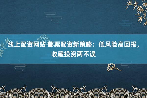 线上配资网站 邮票配资新策略：低风险高回报，收藏投资两不误