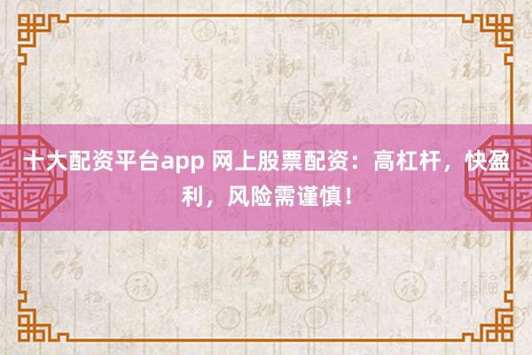 十大配资平台app 网上股票配资：高杠杆，快盈利，风险需谨慎！