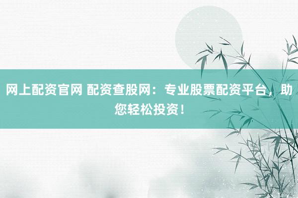 网上配资官网 配资查股网：专业股票配资平台，助您轻松投资！