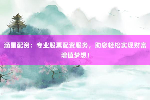 涵星配资：专业股票配资服务，助您轻松实现财富增值梦想！