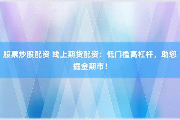 股票炒股配资 线上期货配资：低门槛高杠杆，助您掘金期市！
