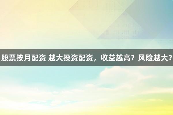 股票按月配资 越大投资配资，收益越高？风险越大？