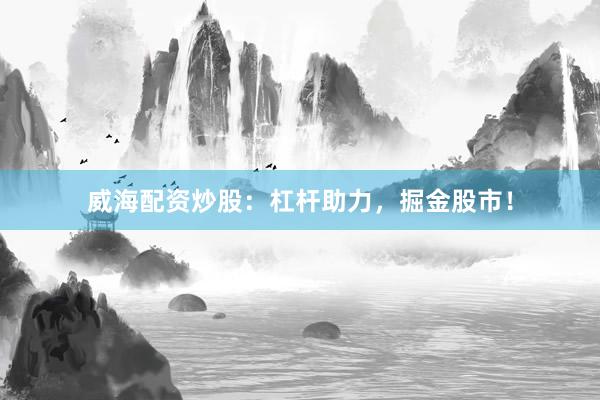 威海配资炒股：杠杆助力，掘金股市！