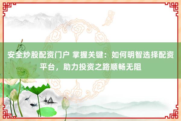 安全炒股配资门户 掌握关键：如何明智选择配资平台，助力投资之路顺畅无阻