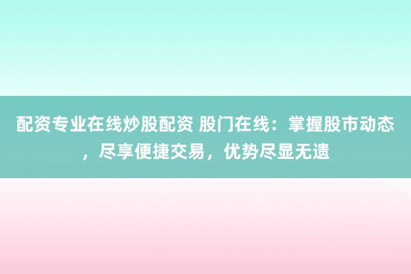 配资专业在线炒股配资 股门在线：掌握股市动态，尽享便捷交易，优势尽显无遗