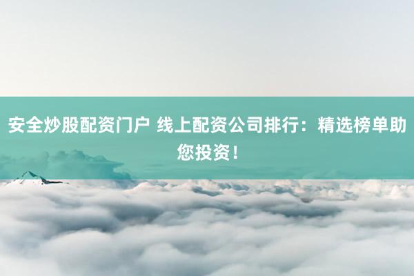 安全炒股配资门户 线上配资公司排行：精选榜单助您投资！