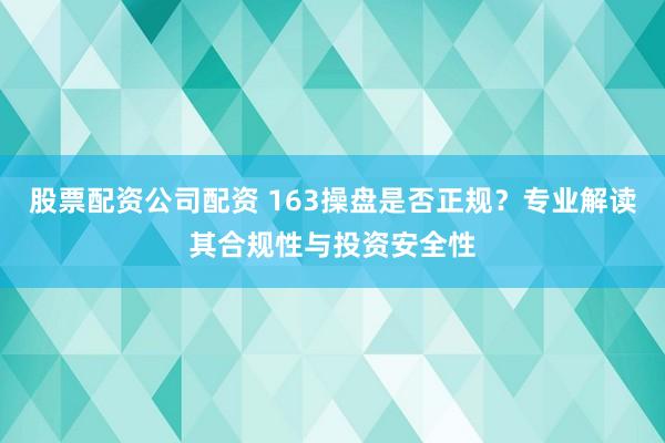 股票配资公司配资 163操盘是否正规？专业解读其合规性与投资安全性