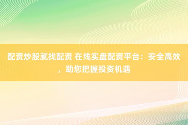 配资炒股就找配资 在线实盘配资平台：安全高效，助您把握投资机遇