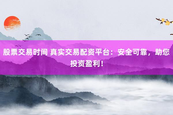 股票交易时间 真实交易配资平台：安全可靠，助您投资盈利！