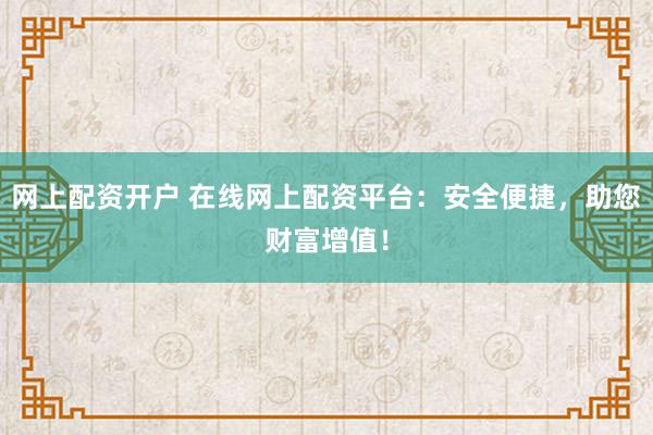 网上配资开户 在线网上配资平台：安全便捷，助您财富增值！
