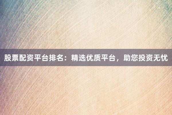 股票配资平台排名：精选优质平台，助您投资无忧