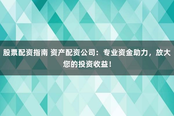 股票配资指南 资产配资公司：专业资金助力，放大您的投资收益！