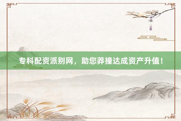 专科配资派别网，助您莽撞达成资产升值！