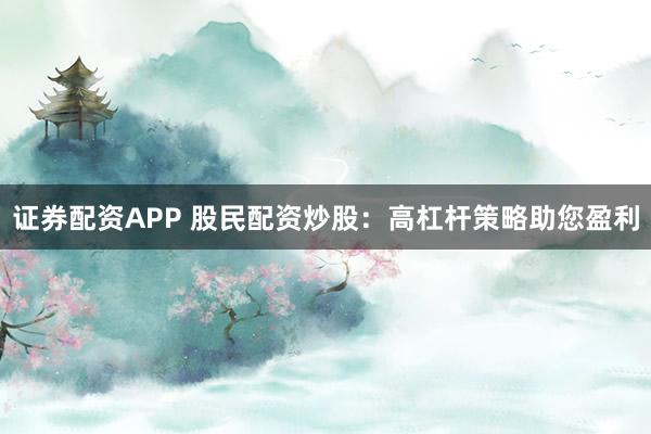 证券配资APP 股民配资炒股：高杠杆策略助您盈利