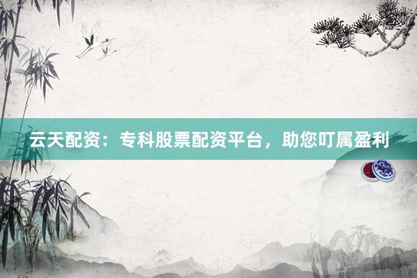 云天配资：专科股票配资平台，助您叮属盈利