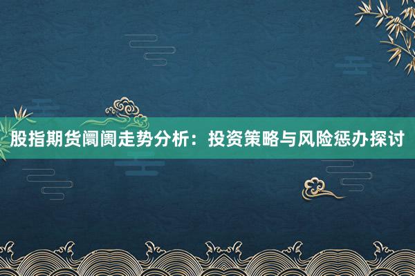 股指期货阛阓走势分析：投资策略与风险惩办探讨