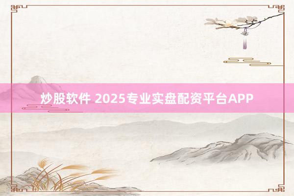 炒股软件 2025专业实盘配资平台APP