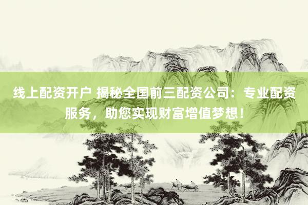 线上配资开户 揭秘全国前三配资公司：专业配资服务，助您实现财富增值梦想！