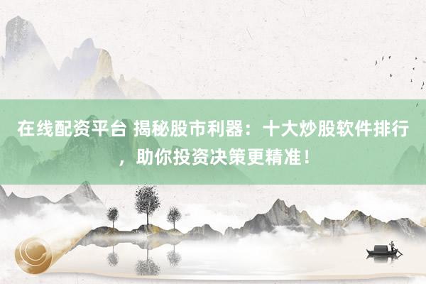 在线配资平台 揭秘股市利器：十大炒股软件排行，助你投资决策更精准！