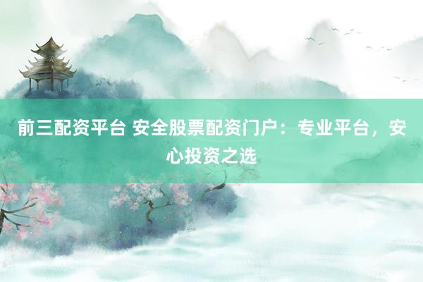前三配资平台 安全股票配资门户：专业平台，安心投资之选