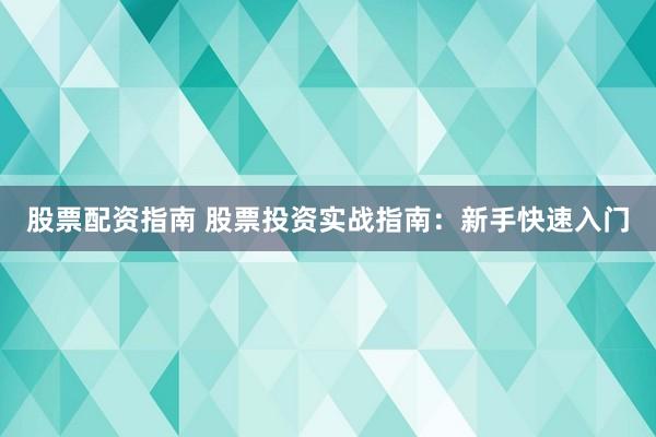 股票配资指南 股票投资实战指南：新手快速入门