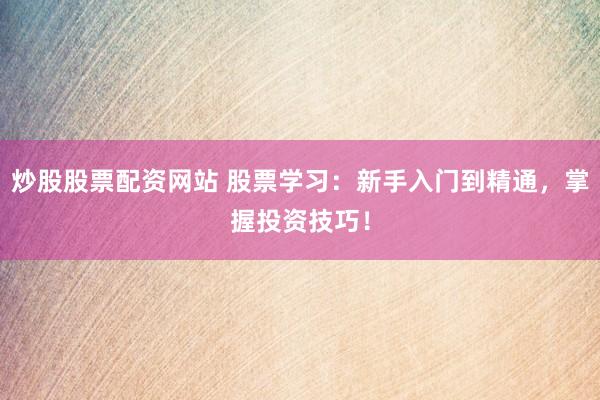 炒股股票配资网站 股票学习：新手入门到精通，掌握投资技巧！