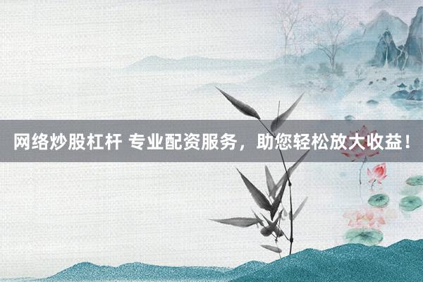 网络炒股杠杆 专业配资服务，助您轻松放大收益！