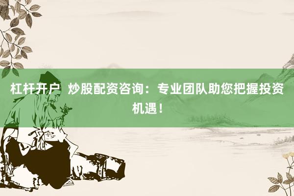 杠杆开户  炒股配资咨询：专业团队助您把握投资机遇！