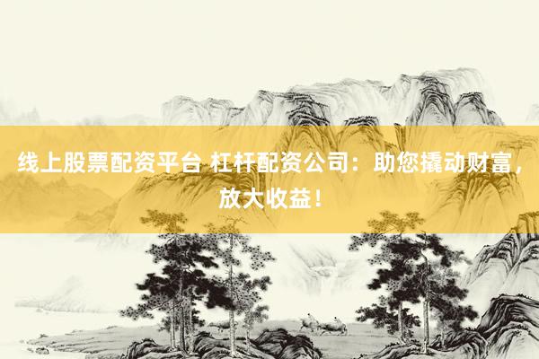 线上股票配资平台 杠杆配资公司：助您撬动财富，放大收益！