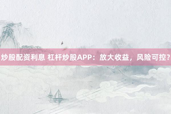 炒股配资利息 杠杆炒股APP：放大收益，风险可控？