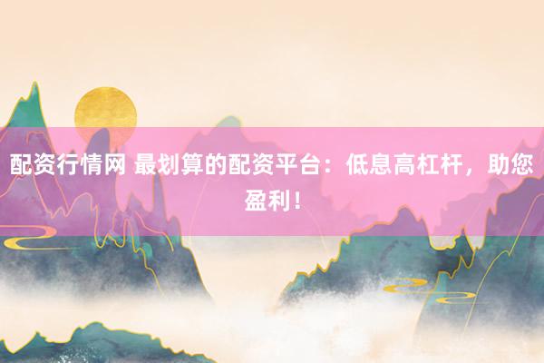 配资行情网 最划算的配资平台：低息高杠杆，助您盈利！