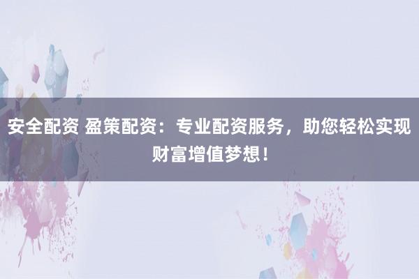 安全配资 盈策配资：专业配资服务，助您轻松实现财富增值梦想！
