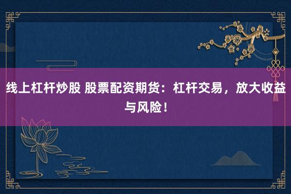 线上杠杆炒股 股票配资期货：杠杆交易，放大收益与风险！