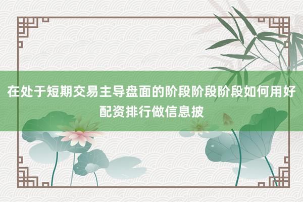 在处于短期交易主导盘面的阶段阶段阶段如何用好配资排行做信息披